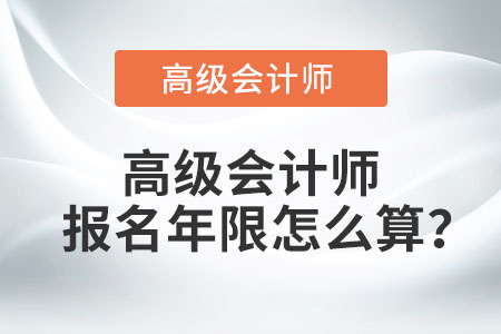 高級會計師報名年限怎么算？