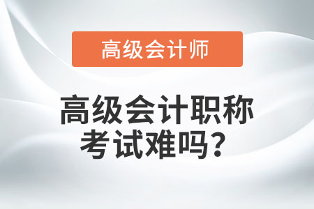 高級會計職稱考試難嗎？
