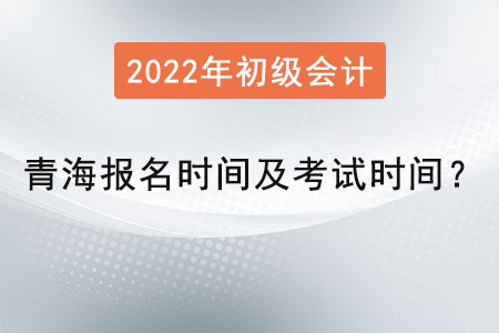 青海初級會計報名時間2022年考試時間是？