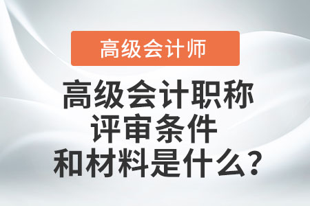 高級會計(jì)職稱評審條件和材料是什么？