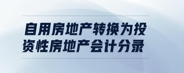 自用房地產(chǎn)轉(zhuǎn)換為投資性房地產(chǎn)會(huì)計(jì)分錄