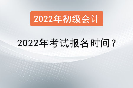 初級會計考試2022年考試報名時間？