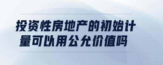 投資性房地產(chǎn)的初始計量可以用公允價值嗎