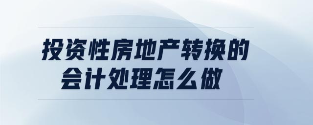 投資性房地產(chǎn)轉(zhuǎn)換的會計(jì)處理怎么做