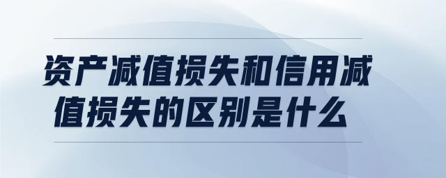 資產減值損失和信用減值損失的區(qū)別是什么 資產減值損失和信用減值損失的區(qū)別是什么