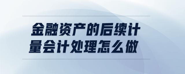 金融資產(chǎn)的后續(xù)計量會計處理怎么做