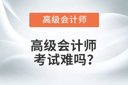 高級會計(jì)師考試難嗎？