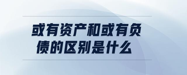 或有資產(chǎn)和或有負債的區(qū)別是什么