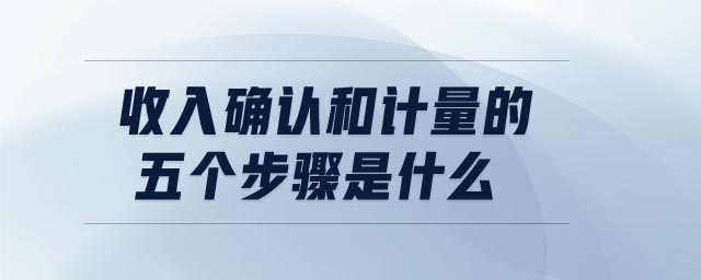 收入確認(rèn)和計(jì)量的五個(gè)步驟是什么