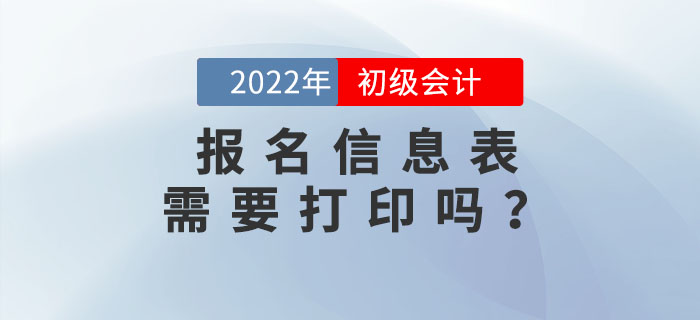 2022年初級(jí)會(huì)計(jì)報(bào)名信息表需要打印嗎？不打印會(huì)影響考試嗎？