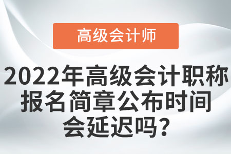2022年高級(jí)會(huì)計(jì)職稱報(bào)名簡(jiǎn)章公布時(shí)間會(huì)延遲嗎？
