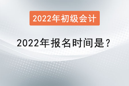 初級會計職稱2022年報名時間是？