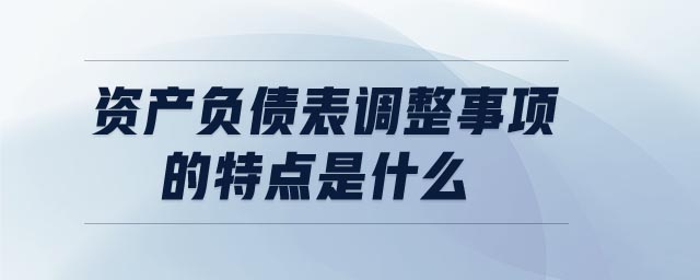 資產(chǎn)負債表調(diào)整事項的特點是什么