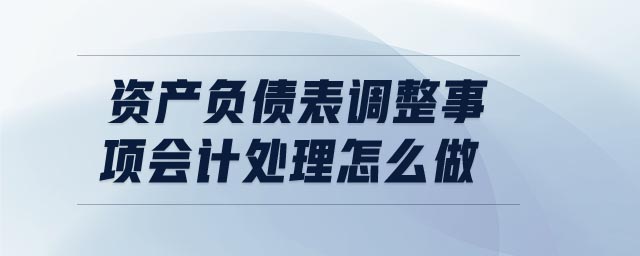 資產(chǎn)負債表調(diào)整事項會計處理怎么做