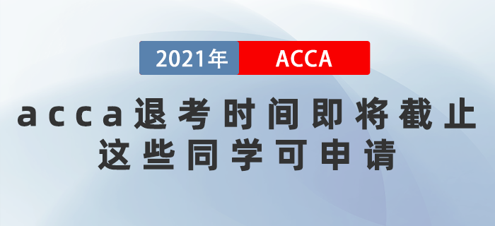 2021年acca退考時間即將截止！這些同學(xué)可申請