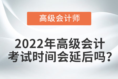 2022年高級會計考試時間會延后嗎？