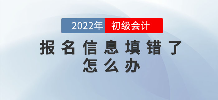 2022年初級會計報名信息填錯了怎么辦？如何修改？