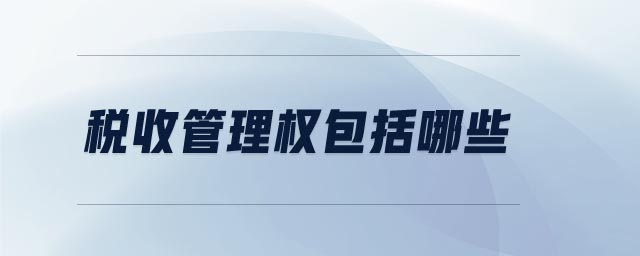 稅收管理權(quán)包括哪些