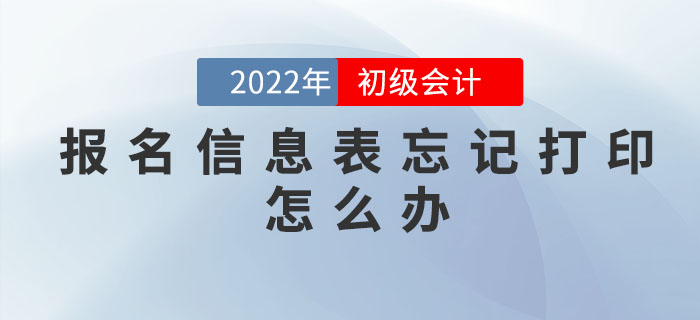 2022年初級(jí)會(huì)計(jì)職稱報(bào)名信息表忘記打印怎么辦？