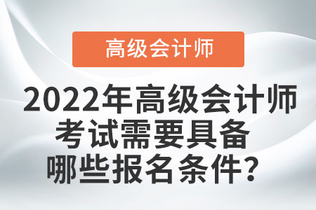 2022年高級(jí)會(huì)計(jì)師考試需要具備哪些報(bào)名條件？