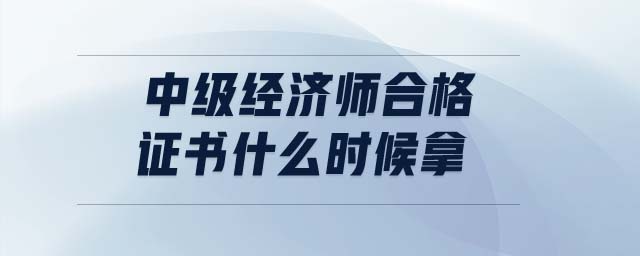 中級經(jīng)濟師合格證書什么時候拿