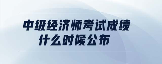中級(jí)經(jīng)濟(jì)師考試成績(jī)什么時(shí)候公布