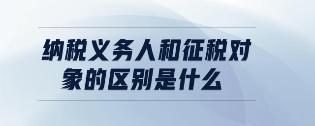 納稅義務(wù)人和征稅對(duì)象的區(qū)別是什么
