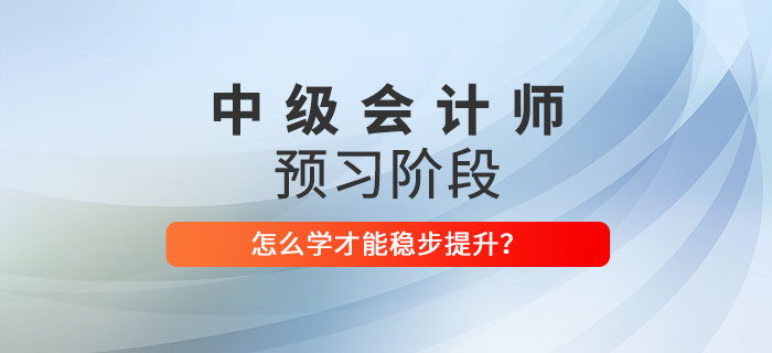 2022年中級會計師預(yù)習(xí)階段該怎么學(xué)？穩(wěn)步提升看這里！