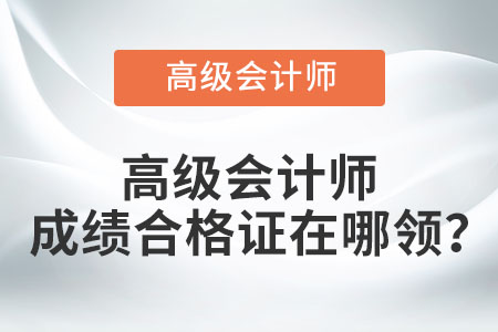 高級會計師成績合格證在哪領(lǐng)？