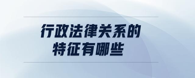 行政法律關(guān)系的特征有哪些