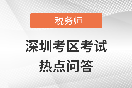 2021年全國稅務(wù)師職業(yè)資格考試（深圳考區(qū)）熱點(diǎn)問答