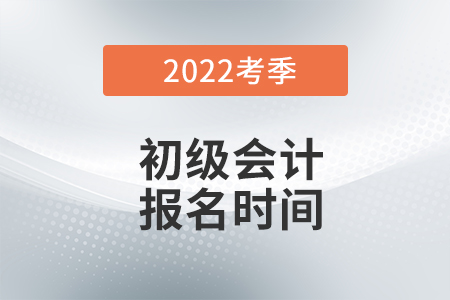 初級會計2022年報名和考試時間是什么時候？