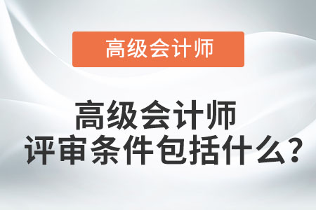 高級(jí)會(huì)計(jì)師評(píng)審條件包括什么？