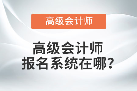 高級(jí)會(huì)計(jì)師報(bào)名系統(tǒng)在哪？