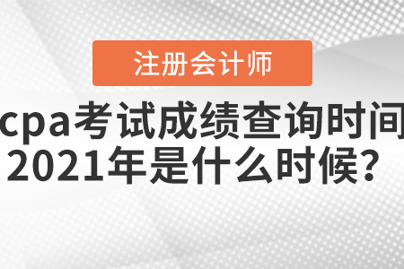 cpa考試成績(jī)查詢時(shí)間2021年是什么時(shí)候？
