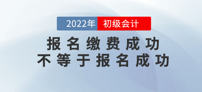 2022年初級(jí)會(huì)計(jì)報(bào)名繳費(fèi)成功不等于報(bào)名成功！