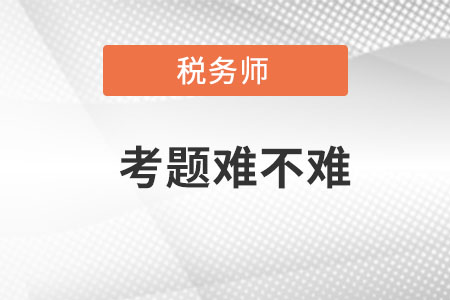 2021年稅務(wù)師考題難不難？