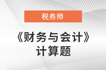 2021年稅務(wù)師財務(wù)與會計計算題