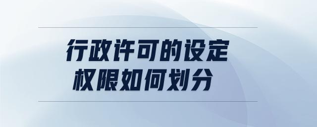 行政許可的設(shè)定權(quán)限如何劃分