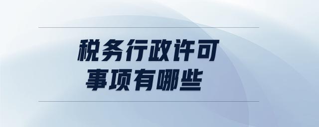 稅務(wù)行政許可事項有哪些