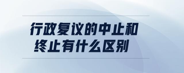 行政復議的中止和終止有什么區(qū)別