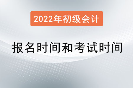 2022年初級(jí)會(huì)計(jì)報(bào)名時(shí)間和考試時(shí)間？