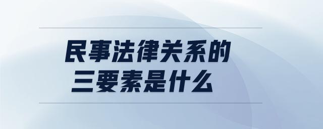民事法律關(guān)系的三要素是什么
