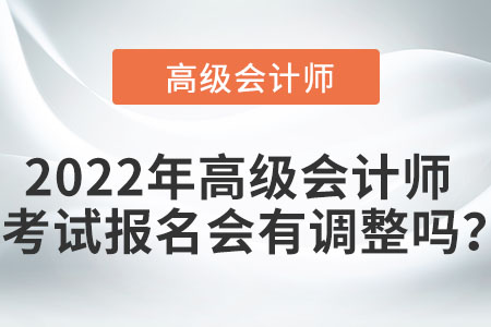 2022年高級會計師考試報名會有調整嗎？