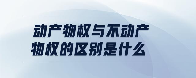動產(chǎn)物權(quán)與不動產(chǎn)物權(quán)的區(qū)別是什么