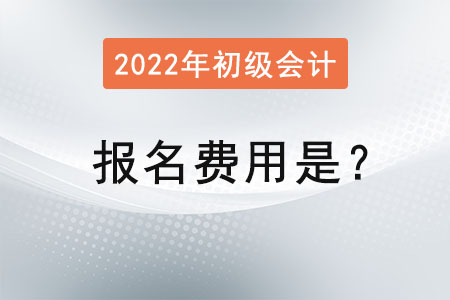 2022年初級會計考試報名費用是？