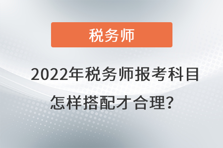 2022年稅務(wù)師報考科目怎樣搭配才合理？