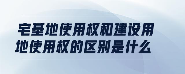 宅基地使用權(quán)和建設(shè)用地使用權(quán)的區(qū)別是什么