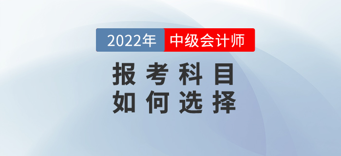 2022年中級會計備考之戰(zhàn)開始，如何選擇報考科目？