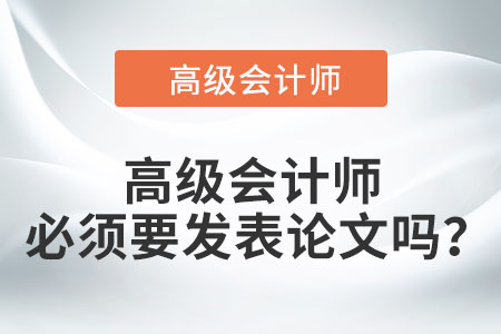 高級(jí)會(huì)計(jì)師必須要發(fā)表論文嗎？